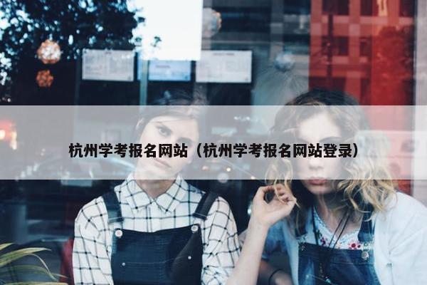 杭州学考报名网站（杭州学考报名网站登录）