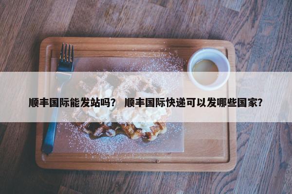 顺丰国际能发站吗？ 顺丰国际快递可以发哪些国家？