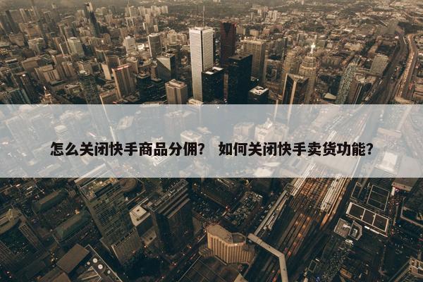 怎么关闭快手商品分佣？ 如何关闭快手卖货功能？