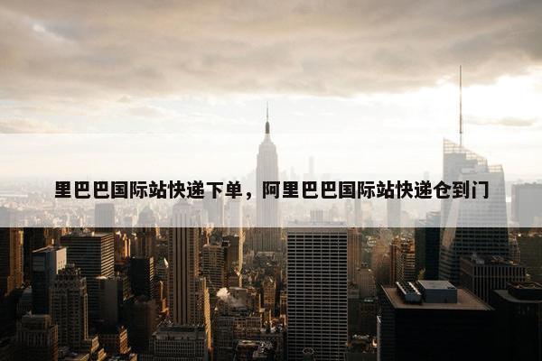 里巴巴国际站快递下单，阿里巴巴国际站快递仓到门