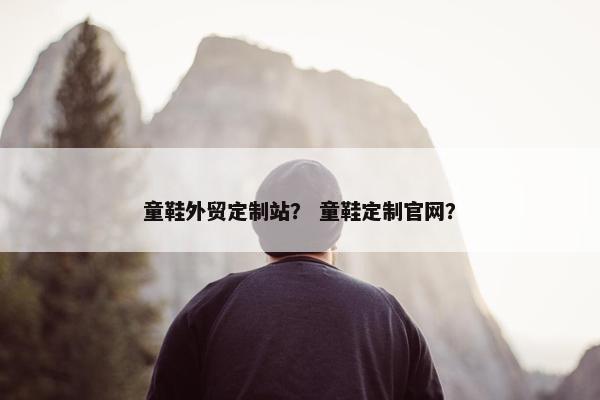 童鞋外贸定制站？ 童鞋定制官网？