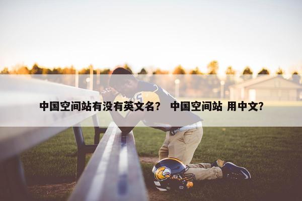 中国空间站有没有英文名？ 中国空间站 用中文？