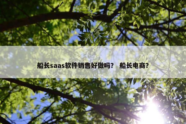 船长saas软件销售好做吗？ 船长电商？