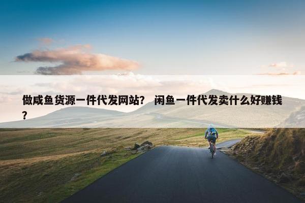 做咸鱼货源一件代发网站？ 闲鱼一件代发卖什么好赚钱？