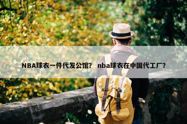 NBA球衣一件代发公馆？ nba球衣在中国代工厂？