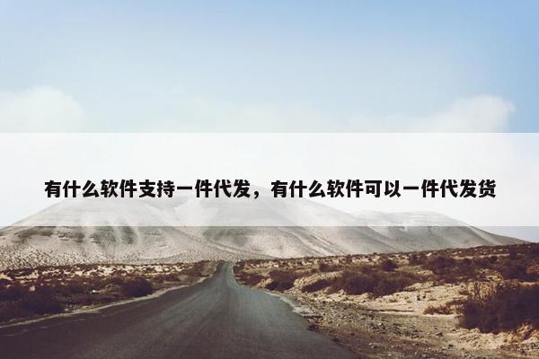 有什么软件支持一件代发，有什么软件可以一件代发货