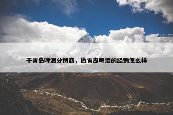 干青岛啤酒分销商，做青岛啤酒的经销怎么样