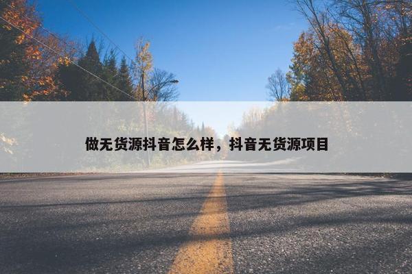 做无货源抖音怎么样，抖音无货源项目