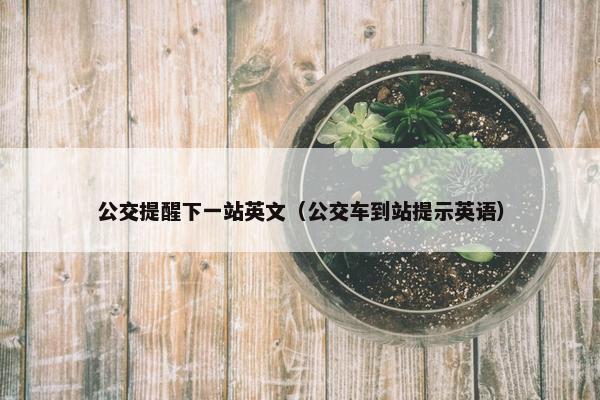 公交提醒下一站英文（公交车到站提示英语）