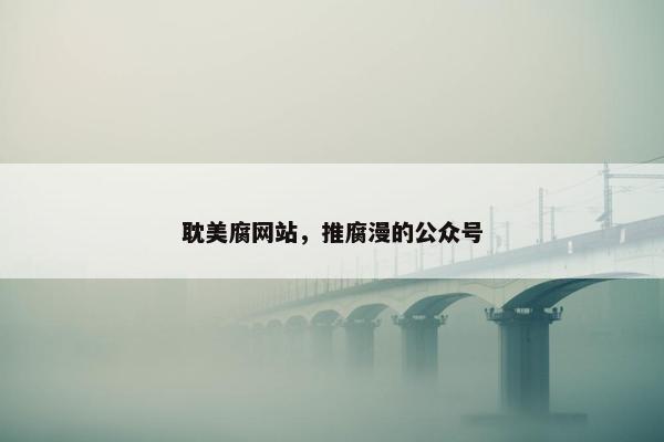 耽美腐网站，推腐漫的公众号