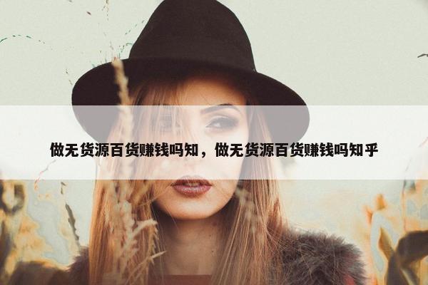 做无货源百货赚钱吗知，做无货源百货赚钱吗知乎