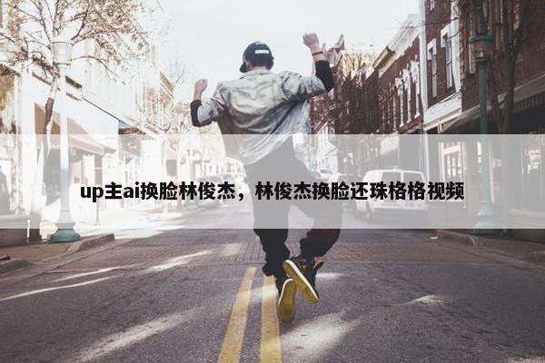up主ai换脸林俊杰，林俊杰换脸还珠格格视频