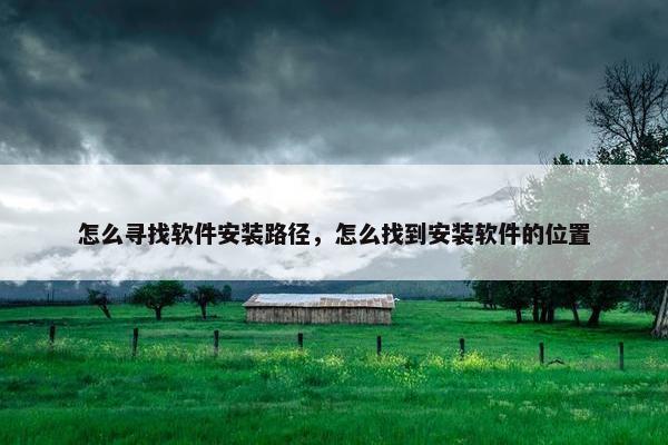 怎么寻找软件安装路径，怎么找到安装软件的位置