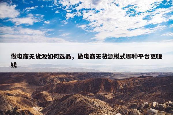 做电商无货源如何选品，做电商无货源模式哪种平台更赚钱