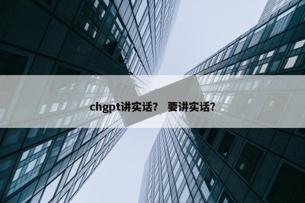chgpt讲实话？ 要讲实话？