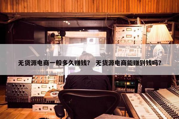 无货源电商一般多久赚钱？ 无货源电商能赚到钱吗？