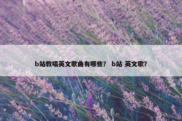 b站教唱英文歌曲有哪些？ b站 英文歌？