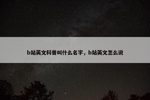 b站英文科普叫什么名字，b站英文怎么说