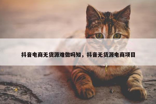 抖音电商无货源难做吗知，抖音无货源电商项目