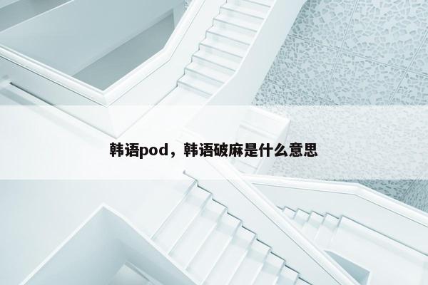 韩语pod，韩语破麻是什么意思
