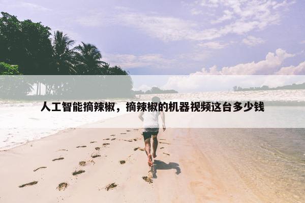 人工智能摘辣椒，摘辣椒的机器视频这台多少钱