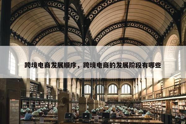 跨境电商发展顺序，跨境电商的发展阶段有哪些