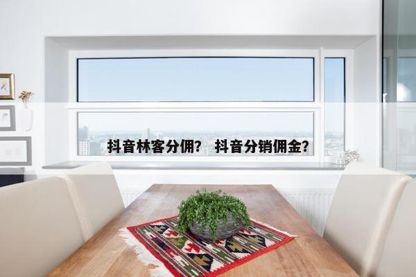 抖音林客分佣？ 抖音分销佣金？