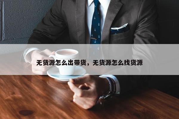 无货源怎么出带货，无货源怎么找货源