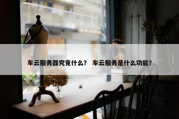 车云服务器究竟什么？ 车云服务是什么功能？