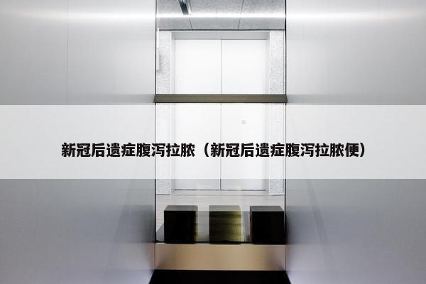 新冠后遗症腹泻拉脓（新冠后遗症腹泻拉脓便）