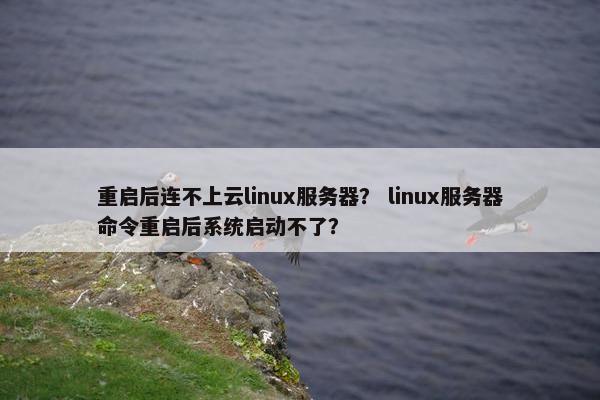 重启后连不上云linux服务器？ linux服务器命令重启后系统启动不了？