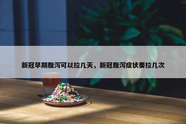 新冠早期腹泻可以拉几天，新冠腹泻症状要拉几次