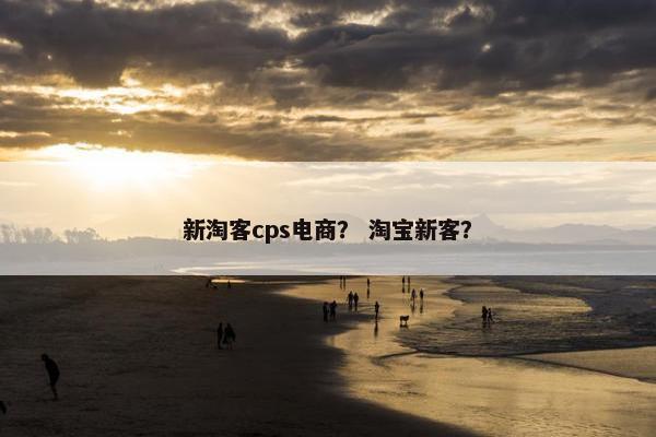 新淘客cps电商？ 淘宝新客？