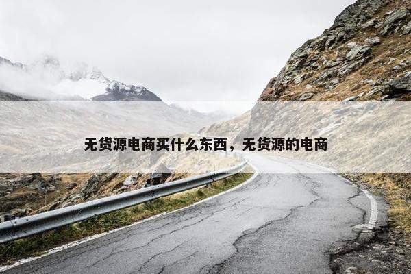无货源电商买什么东西，无货源的电商