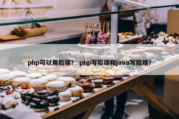 php可以用后端？ php写后端和java写后端？