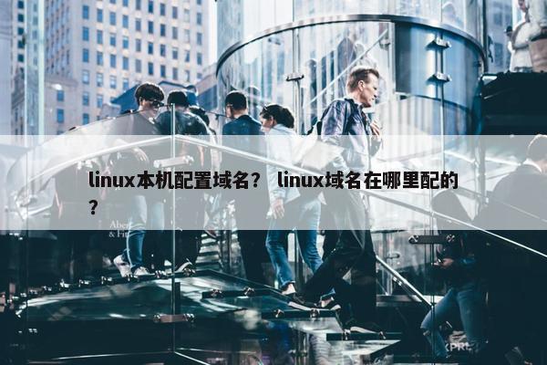linux本机配置域名？ linux域名在哪里配的？