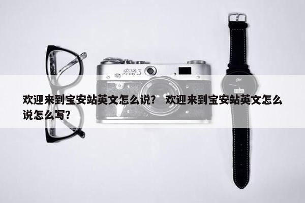 欢迎来到宝安站英文怎么说？ 欢迎来到宝安站英文怎么说怎么写？