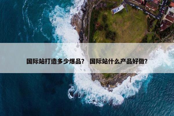 国际站打造多少爆品？ 国际站什么产品好做？