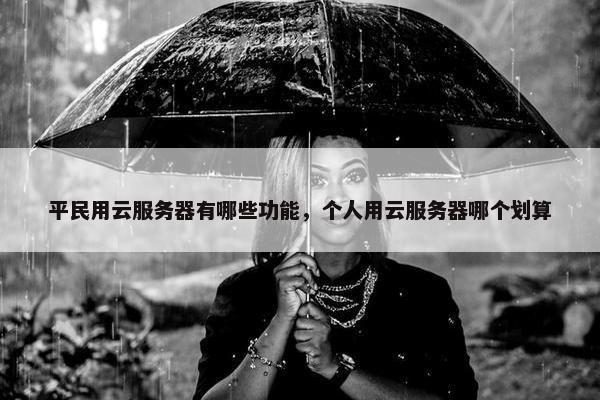 平民用云服务器有哪些功能，个人用云服务器哪个划算