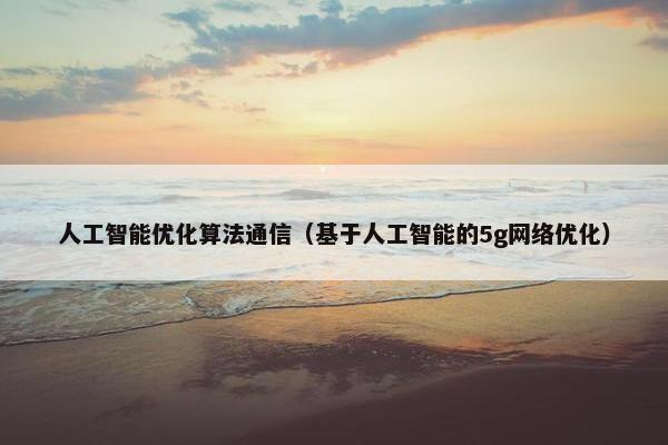 人工智能优化算法通信（基于人工智能的5g网络优化）
