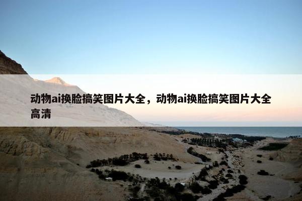 动物ai换脸搞笑图片大全，动物ai换脸搞笑图片大全高清