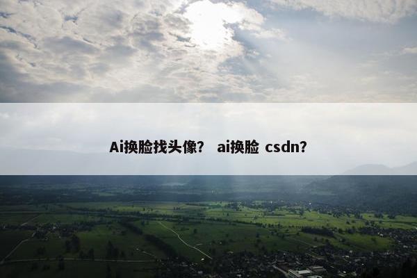 Ai换脸找头像？ ai换脸 csdn？