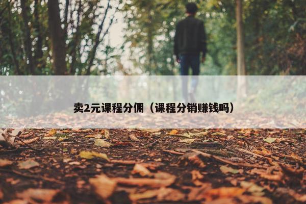 卖2元课程分佣（课程分销赚钱吗）