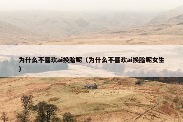为什么不喜欢ai换脸呢（为什么不喜欢ai换脸呢女生）