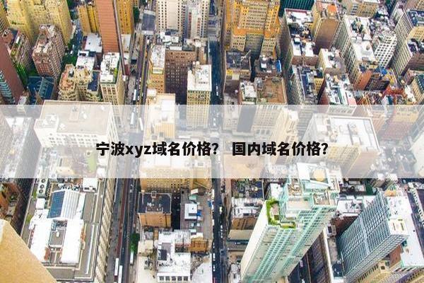 宁波xyz域名价格？ 国内域名价格？