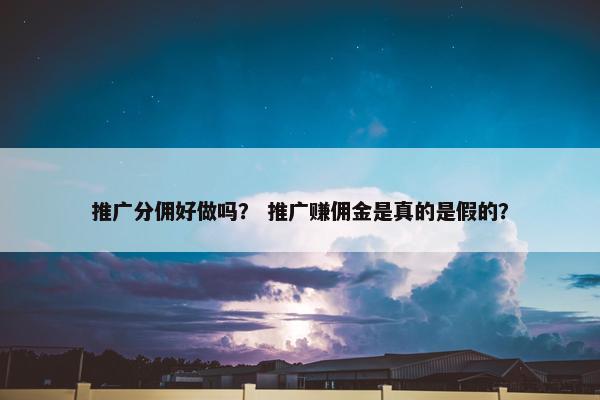 推广分佣好做吗？ 推广赚佣金是真的是假的？