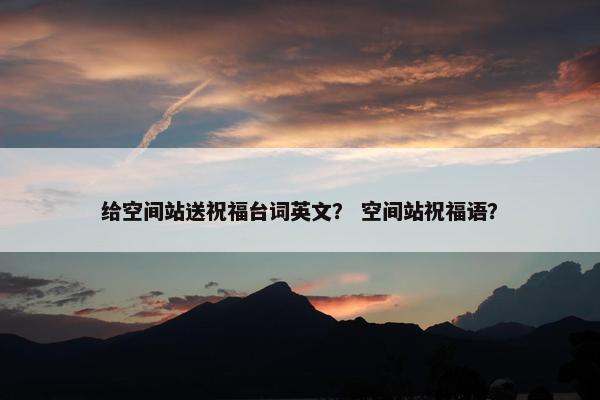 给空间站送祝福台词英文？ 空间站祝福语？