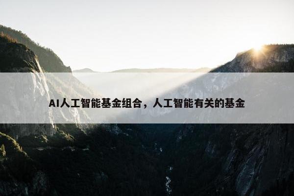 AI人工智能基金组合，人工智能有关的基金