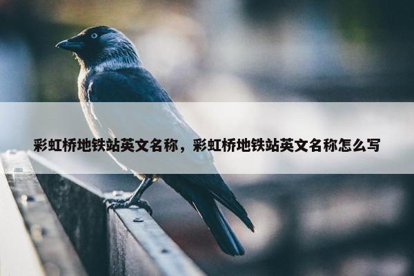 彩虹桥地铁站英文名称，彩虹桥地铁站英文名称怎么写