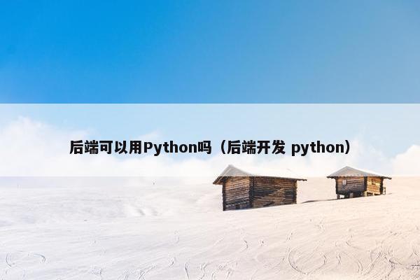 后端可以用Python吗（后端开发 python）